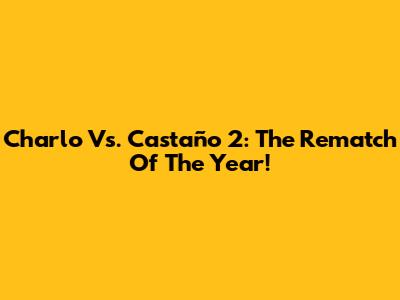 Charlo Vs. Castaño 2: The Rematch Of The Year!