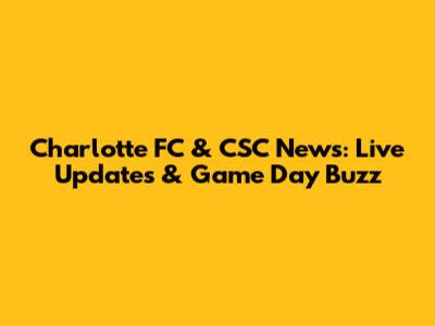 Charlotte FC & CSC News: Live Updates & Game Day Buzz