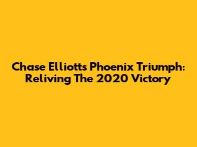 Chase Elliott's Phoenix Triumph: Reliving The 2020 Victory