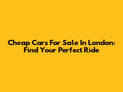 Cheap Cars For Sale In London: Find Your Perfect Ride