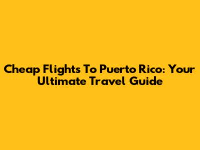 Cheap Flights To Puerto Rico: Your Ultimate Travel Guide