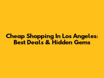 Cheap Shopping In Los Angeles: Best Deals & Hidden Gems