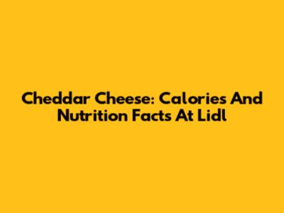 Cheddar Cheese: Calories And Nutrition Facts At Lidl