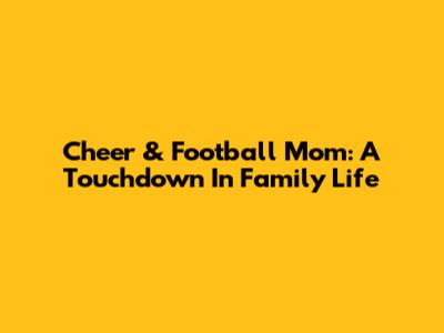 Cheer & Football Mom: A Touchdown In Family Life