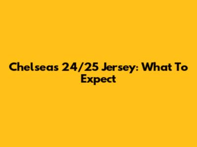 Chelsea's 24/25 Jersey: What To Expect