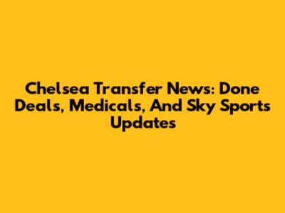 Chelsea Transfer News: Done Deals, Medicals, And Sky Sports Updates