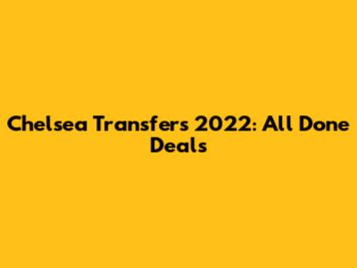 Chelsea Transfers 2022: All Done Deals