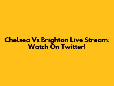Chelsea Vs Brighton Live Stream: Watch On Twitter!