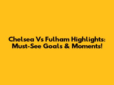 Chelsea Vs Fulham Highlights: Must-See Goals & Moments!