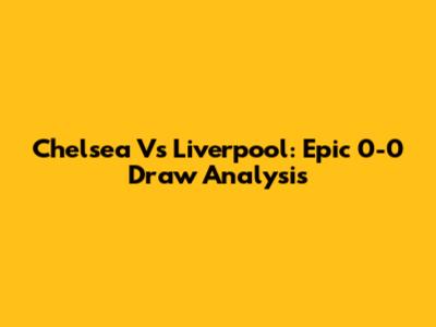Chelsea Vs Liverpool: Epic 0-0 Draw Analysis