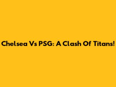 Chelsea Vs PSG: A Clash Of Titans!