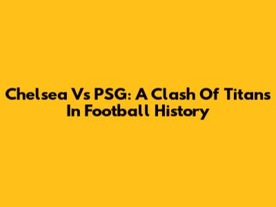 Chelsea Vs PSG: A Clash Of Titans In Football History