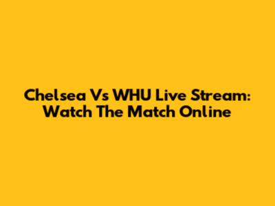 Chelsea Vs WHU Live Stream: Watch The Match Online