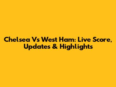 Chelsea Vs West Ham: Live Score, Updates & Highlights
