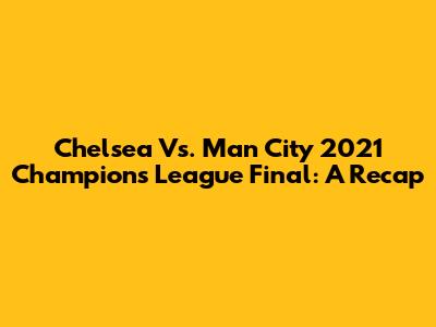 Chelsea Vs. Man City 2021 Champions League Final: A Recap