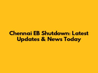 Chennai EB Shutdown: Latest Updates & News Today