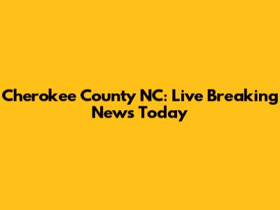 Cherokee County NC: Live Breaking News Today