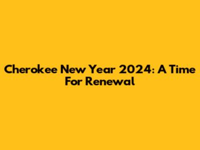 Cherokee New Year 2024: A Time For Renewal