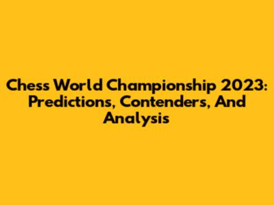Chess World Championship 2023: Predictions, Contenders, And Analysis