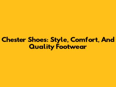 Chester Shoes: Style, Comfort, And Quality Footwear