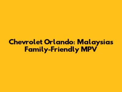 Chevrolet Orlando: Malaysia's Family-Friendly MPV