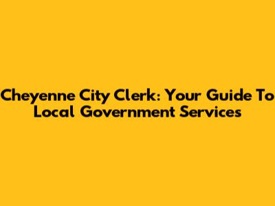 Cheyenne City Clerk: Your Guide To Local Government Services