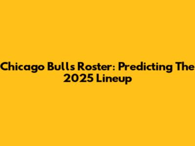 Chicago Bulls Roster: Predicting The 2025 Lineup