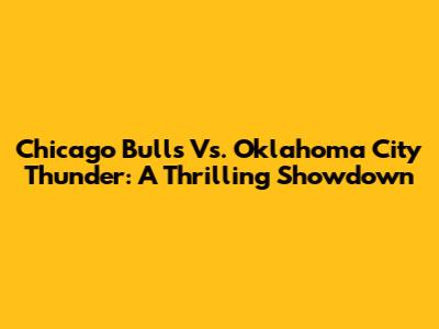 Chicago Bulls Vs. Oklahoma City Thunder: A Thrilling Showdown