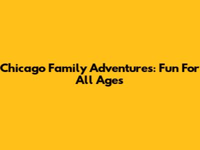 Chicago Family Adventures: Fun For All Ages