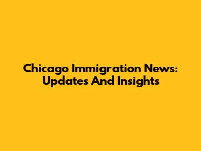Chicago Immigration News: Updates And Insights