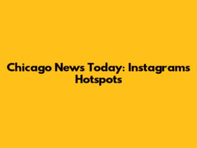 Chicago News Today: Instagram's Hotspots