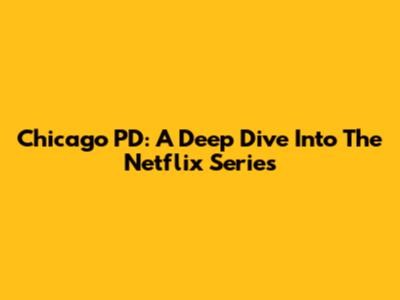 Chicago PD: A Deep Dive Into The Netflix Series