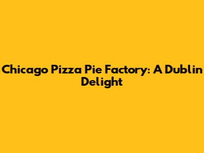 Chicago Pizza Pie Factory: A Dublin Delight