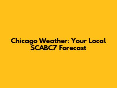 Chicago Weather: Your Local SCABC7 Forecast