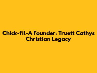 Chick-fil-A Founder: Truett Cathy's Christian Legacy