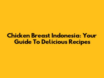 Chicken Breast Indonesia: Your Guide To Delicious Recipes