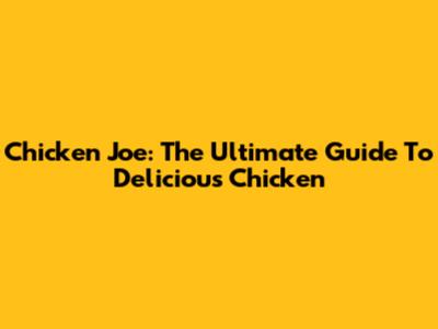 Chicken Joe: The Ultimate Guide To Delicious Chicken
