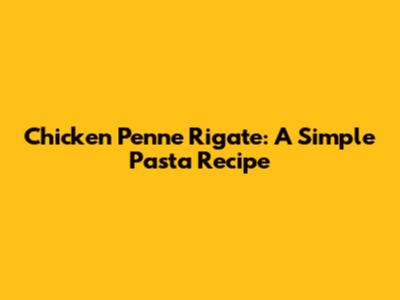 Chicken Penne Rigate: A Simple Pasta Recipe