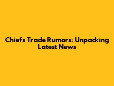 Chiefs Trade Rumors: Unpacking Latest News