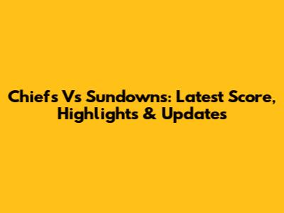 Chiefs Vs Sundowns: Latest Score, Highlights & Updates