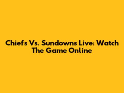 Chiefs Vs. Sundowns Live: Watch The Game Online