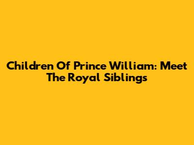 Children Of Prince William: Meet The Royal Siblings