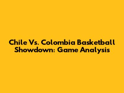 Chile Vs. Colombia Basketball Showdown: Game Analysis