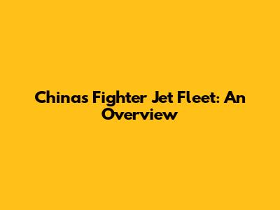 China's Fighter Jet Fleet: An Overview