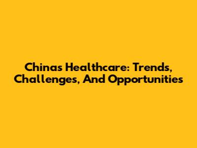 China's Healthcare: Trends, Challenges, And Opportunities