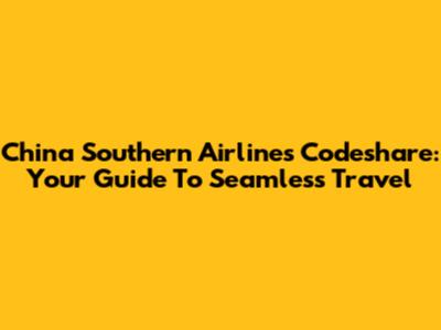 China Southern Airlines Codeshare: Your Guide To Seamless Travel