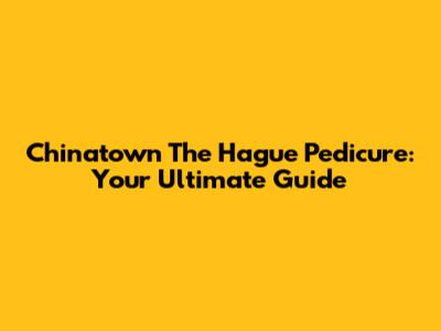 Chinatown The Hague Pedicure: Your Ultimate Guide
