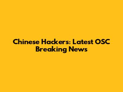 Chinese Hackers: Latest OSC Breaking News