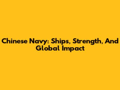 Chinese Navy: Ships, Strength, And Global Impact