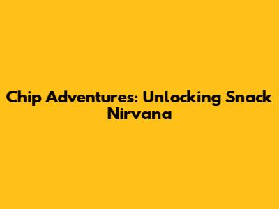 Chip Adventures: Unlocking Snack Nirvana